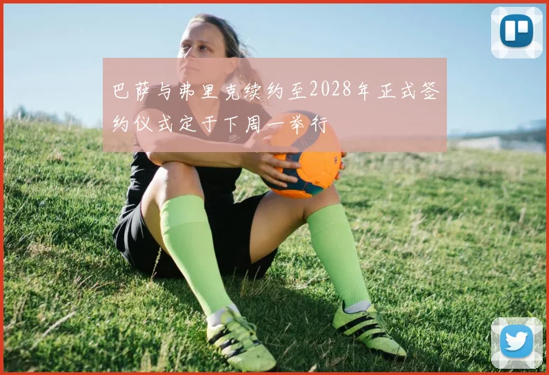 巴萨与弗里克续约至2028年正式签约仪式定于下周一举行