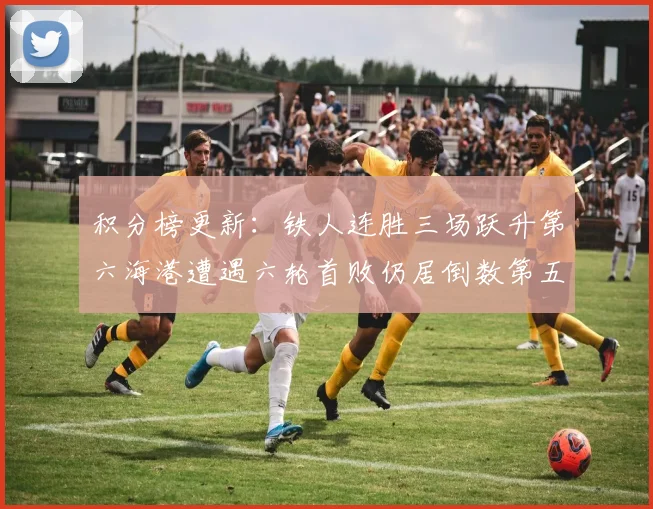 积分榜更新：铁人连胜三场跃升第六海港遭遇六轮首败仍居倒数第五