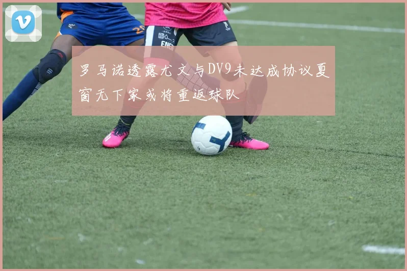 罗马诺透露尤文与DV9未达成协议夏窗无下家或将重返球队