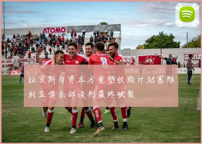 拉莫斯与资本方重塑收购计划塞维利亚俱乐部谈判最终破裂