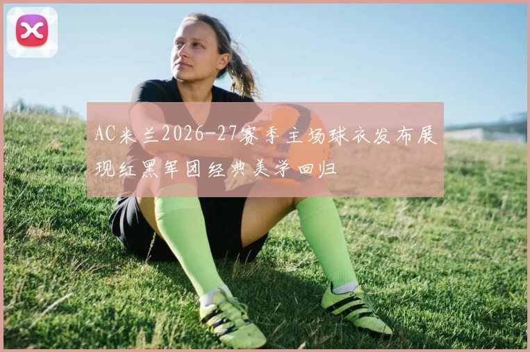 AC米兰2026-27赛季主场球衣发布展现红黑军团经典美学回归