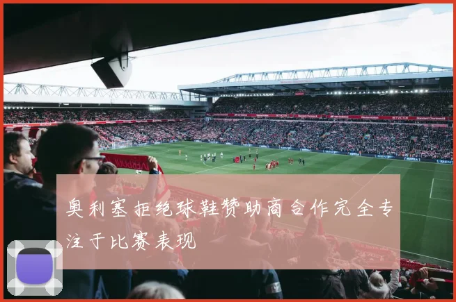 奥利塞拒绝球鞋赞助商合作完全专注于比赛表现