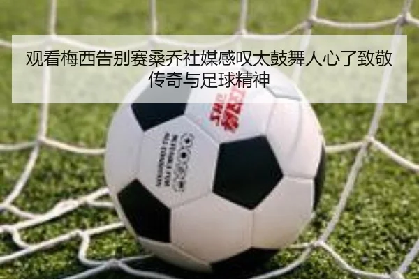 观看梅西告别赛桑乔社媒感叹太鼓舞人心了致敬传奇与足球精神